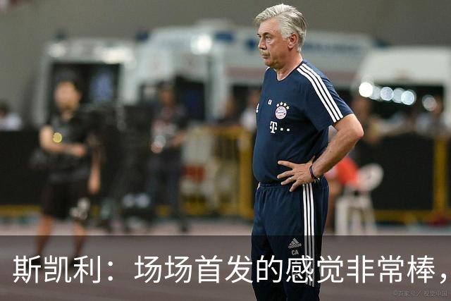 斯凯利：场场首发的感觉非常棒，我为自己付出的努力感到自豪